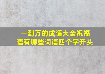 一到万的成语大全祝福语有哪些词语四个字开头