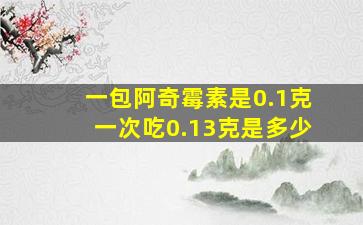 一包阿奇霉素是0.1克一次吃0.13克是多少