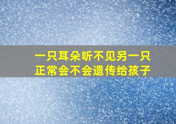 一只耳朵听不见另一只正常会不会遗传给孩子