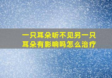 一只耳朵听不见另一只耳朵有影响吗怎么治疗