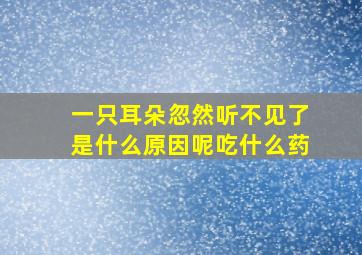 一只耳朵忽然听不见了是什么原因呢吃什么药