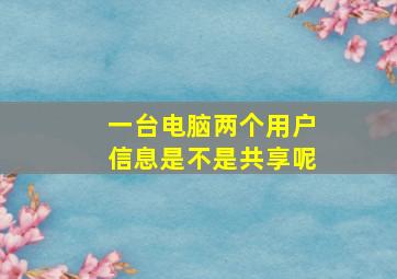 一台电脑两个用户信息是不是共享呢