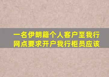 一名伊朗籍个人客户至我行网点要求开户我行柜员应该