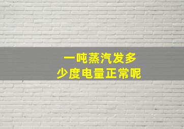 一吨蒸汽发多少度电量正常呢