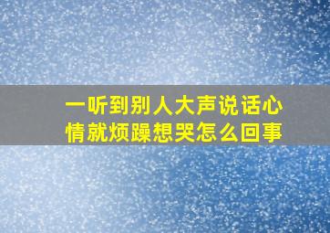 一听到别人大声说话心情就烦躁想哭怎么回事