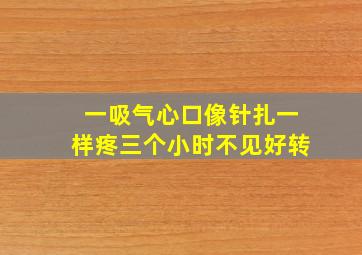 一吸气心口像针扎一样疼三个小时不见好转