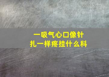 一吸气心口像针扎一样疼挂什么科