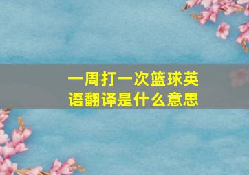 一周打一次篮球英语翻译是什么意思