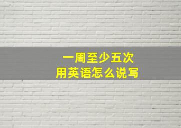 一周至少五次用英语怎么说写