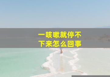 一咳嗽就停不下来怎么回事