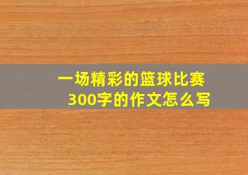 一场精彩的篮球比赛300字的作文怎么写