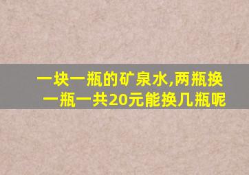 一块一瓶的矿泉水,两瓶换一瓶一共20元能换几瓶呢