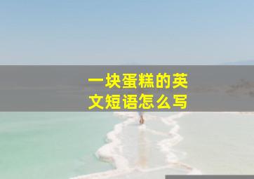 一块蛋糕的英文短语怎么写