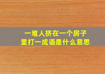 一堆人挤在一个房子里打一成语是什么意思