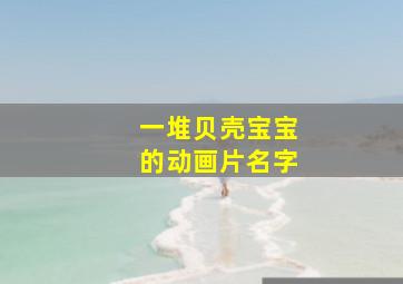 一堆贝壳宝宝的动画片名字