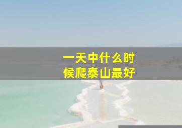 一天中什么时候爬泰山最好