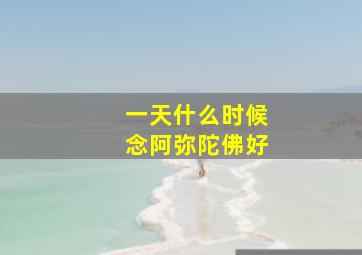 一天什么时候念阿弥陀佛好