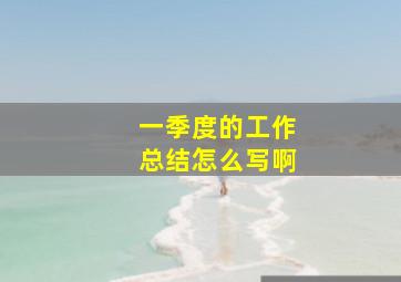 一季度的工作总结怎么写啊