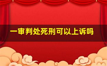 一审判处死刑可以上诉吗