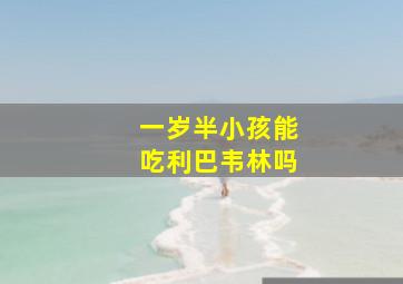 一岁半小孩能吃利巴韦林吗