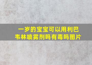 一岁的宝宝可以用利巴韦林喷雾剂吗有毒吗图片