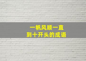 一帆风顺一直到十开头的成语