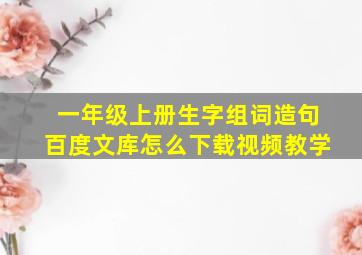 一年级上册生字组词造句百度文库怎么下载视频教学