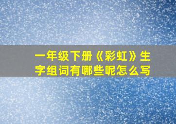 一年级下册《彩虹》生字组词有哪些呢怎么写