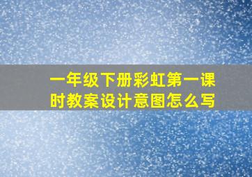 一年级下册彩虹第一课时教案设计意图怎么写