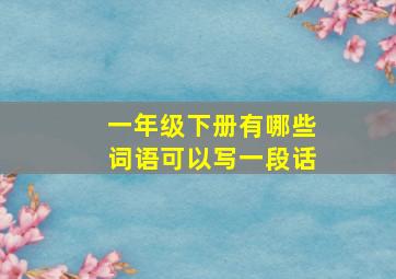 一年级下册有哪些词语可以写一段话