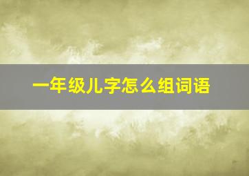 一年级儿字怎么组词语