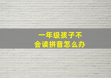 一年级孩子不会读拼音怎么办