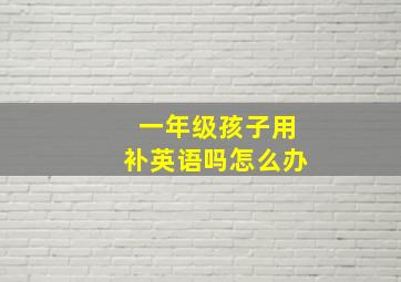 一年级孩子用补英语吗怎么办