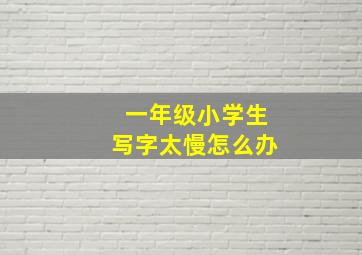 一年级小学生写字太慢怎么办