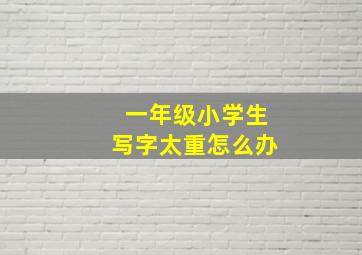 一年级小学生写字太重怎么办