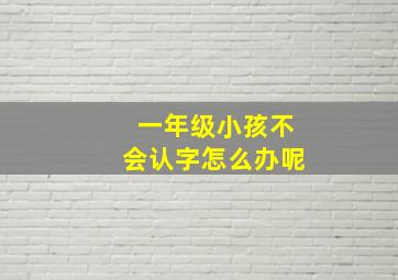 一年级小孩不会认字怎么办呢