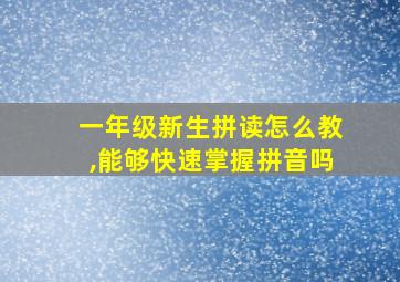 一年级新生拼读怎么教,能够快速掌握拼音吗