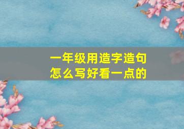 一年级用造字造句怎么写好看一点的