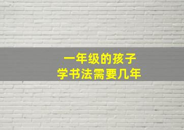 一年级的孩子学书法需要几年