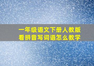 一年级语文下册人教版看拼音写词语怎么教学