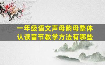 一年级语文声母韵母整体认读音节教学方法有哪些