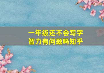 一年级还不会写字智力有问题吗知乎