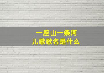 一座山一条河儿歌歌名是什么