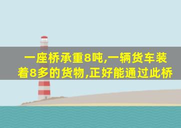 一座桥承重8吨,一辆货车装着8多的货物,正好能通过此桥