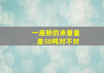 一座桥的承重量是50吨对不对