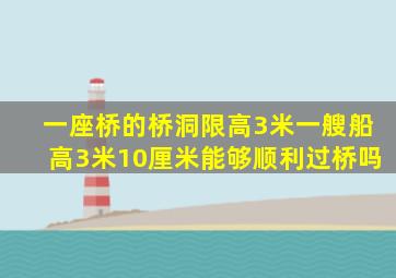 一座桥的桥洞限高3米一艘船高3米10厘米能够顺利过桥吗