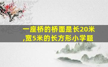 一座桥的桥面是长20米,宽5米的长方形小学题