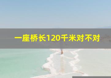 一座桥长120千米对不对