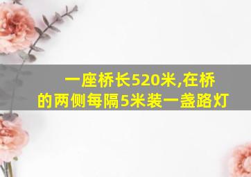 一座桥长520米,在桥的两侧每隔5米装一盏路灯