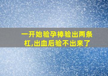 一开始验孕棒验出两条杠,出血后验不出来了